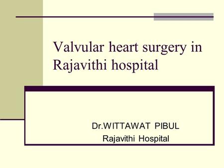 Valvular heart surgery in Rajavithi hospital Dr.WITTAWAT PIBUL Rajavithi Hospital.
