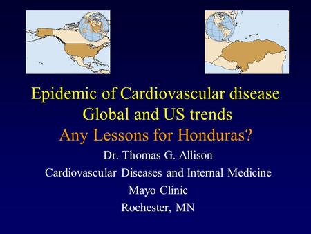 Epidemic of Cardiovascular disease Global and US trends Any Lessons for Honduras? Dr. Thomas G. Allison Cardiovascular Diseases and Internal Medicine Mayo.