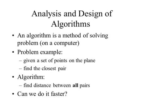 Analysis and Design of Algorithms An algorithm is a method of solving problem (on a computer) Problem example: –given a set of points on the plane –find.