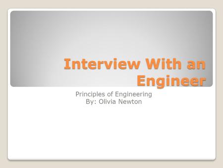 Interview With an Engineer Principles of Engineering By: Olivia Newton.