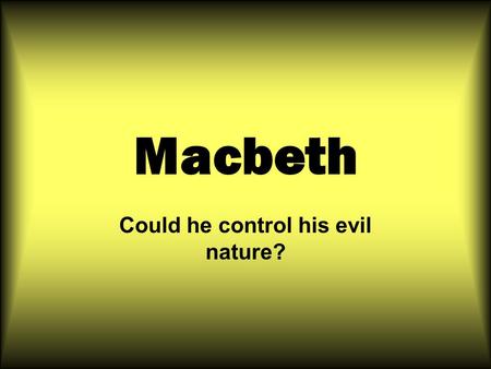 Macbeth Could he control his evil nature?. THE ESSENTIAL QUESTIONS ARE WHY DO PEOPLE BECOME EVIL? IS EVIL A FORCE BEYOND HUMAN UNDERSTANDING? ARE THE.