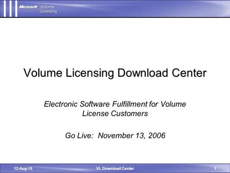 12-Aug-15VL Download Center1 Volume Licensing Download Center Electronic Software Fulfillment for Volume License Customers Go Live: November 13, 2006.
