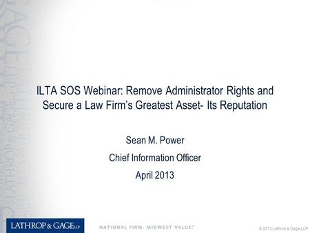 © 2012 Lathrop & Gage LLP ILTA SOS Webinar: Remove Administrator Rights and Secure a Law Firm’s Greatest Asset- Its Reputation Sean M. Power Chief Information.
