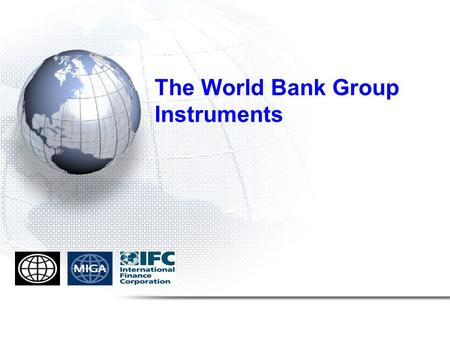 The World Bank Group Instruments. The World Bank World Bank Group financing and risk mitigation instruments IBRD/IDA MIGAIFC IBRD Loan for middle income.