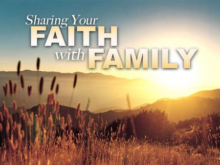 Sharing Your Faith with Family. Lessons From Faithful Families Family of Jesus: Understand It’s Not Easy –Preconceived Ideas: Matthew 13:54-58 –Angry.