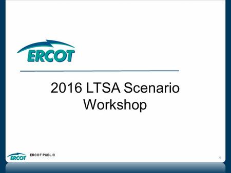 ERCOT PUBLIC 1 2016 LTSA Scenario Workshop. ERCOT PUBLIC 2 Outline  Overview of scenario development workshops  List of shortlisted scenarios  Scenario.
