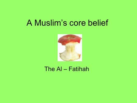 A Muslim’s core belief The Al – Fatihah. Objectives: - To know some of the core beliefs in Islam. - To know how influential these beliefs may be. Outcome: