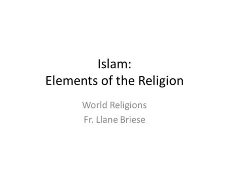 Islam: Elements of the Religion World Religions Fr. Llane Briese.