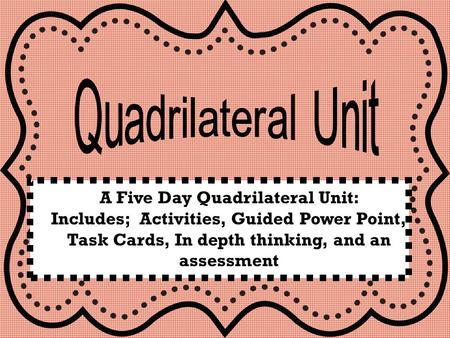 Quadrilateral Unit A Five Day Quadrilateral Unit: Includes; Activities, Guided Power Point, Task Cards, In depth thinking, and an assessment.