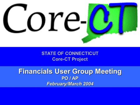 1 STATE OF CONNECTICUT Core-CT Project Financials User Group Meeting PO / AP February/March 2004.