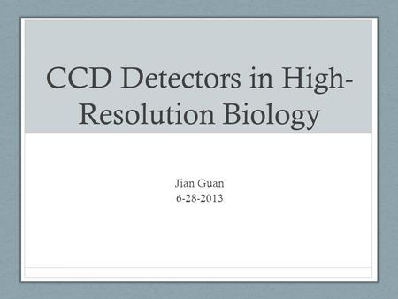 CCD Detectors in High- Resolution Biology Jian Guan 6-28-2013.