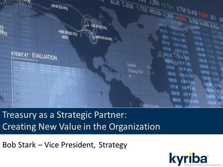 Treasury as a Strategic Partner: Creating New Value in the Organization Bob Stark – Vice President, Strategy.
