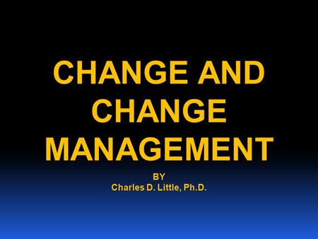 CHANGE AND CHANGE MANAGEMENT BY Charles D. Little, Ph.D.