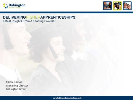 DELIVERINGHIGHERAPPRENTICESHIPS: Latest Insights From A Leading Provider Carole Carson Managing Director Babington Group.