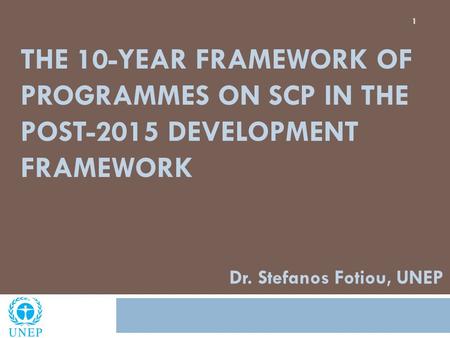 THE 10-YEAR FRAMEWORK OF PROGRAMMES ON SCP IN THE POST-2015 DEVELOPMENT FRAMEWORK 1 Dr. Stefanos Fotiou, UNEP.