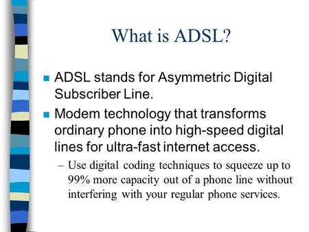 What is ADSL? n ADSL stands for Asymmetric Digital Subscriber Line. n Modem technology that transforms ordinary phone into high-speed digital lines for.