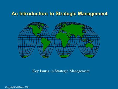 Copyright Jeff Dyer, 2001 An Introduction to Strategic Management Key Issues in Strategic Management.