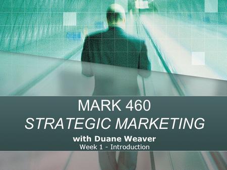 MARK 460 STRATEGIC MARKETING with Duane Weaver Week 1 - Introduction.
