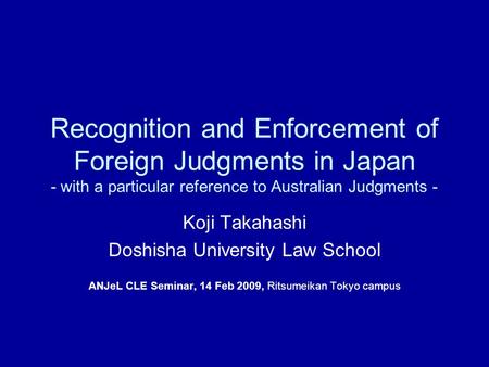 Recognition and Enforcement of Foreign Judgments in Japan - with a particular reference to Australian Judgments - Koji Takahashi Doshisha University Law.