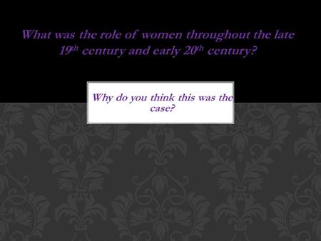 Why do you think this was the case? What was the role of women throughout the late 19 th century and early 20 th century?