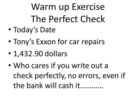 Warm up Exercise The Perfect Check Today’s Date Tony’s Exxon for car repairs 1,432.90 dollars Who cares if you write out a check perfectly, no errors,