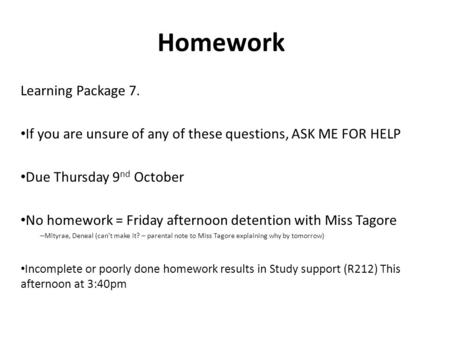 Homework Learning Package 7. If you are unsure of any of these questions, ASK ME FOR HELP Due Thursday 9 nd October No homework = Friday afternoon detention.