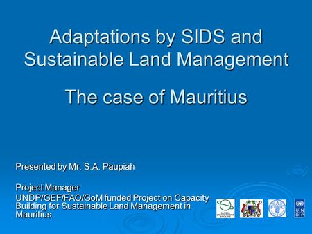 Adaptations by SIDS and Sustainable Land Management The case of Mauritius Presented by Mr. S.A. Paupiah Project Manager UNDP/GEF/FAO/GoM funded Project.