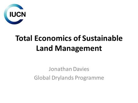 Total Economics of Sustainable Land Management Jonathan Davies Global Drylands Programme.