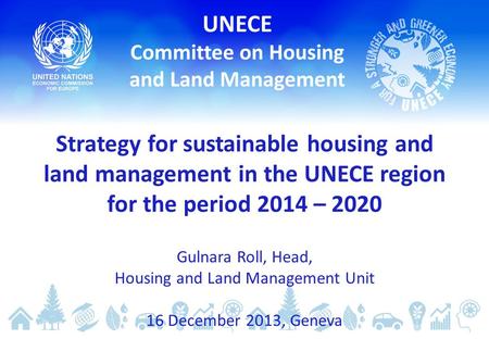 Strategy for sustainable housing and land management in the UNECE region for the period 2014 – 2020 Gulnara Roll, Head, Housing and Land Management Unit.