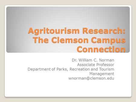 Agritourism Research: The Clemson Campus Connection Dr. William C. Norman Associate Professor Department of Parks, Recreation and Tourism Management