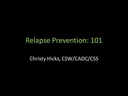 Relapse Prevention: 101 Christy Hicks, CSW/CADC/CSS.