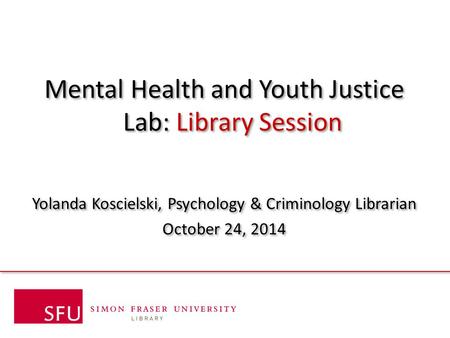 Mental Health and Youth Justice Lab: Library Session Yolanda Koscielski, Psychology & Criminology Librarian October 24, 2014 Mental Health and Youth Justice.