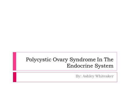 Polycystic Ovary Syndrome In The Endocrine System By: Ashley Whiteaker.