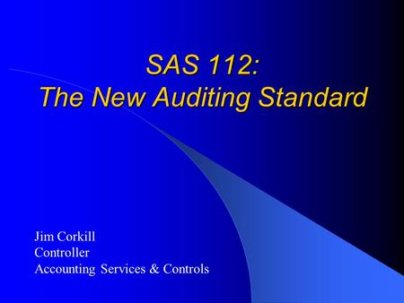 SAS 112: The New Auditing Standard Jim Corkill Controller Accounting Services & Controls.
