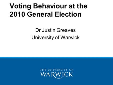 Voting Behaviour at the 2010 General Election Dr Justin Greaves University of Warwick.
