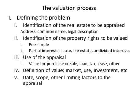 The valuation process I.Defining the problem i.Identification of the real estate to be appraised Address, common name, legal description ii.Identification.
