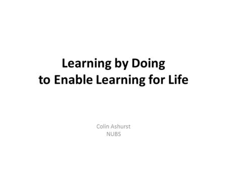 Learning by Doing to Enable Learning for Life Colin Ashurst NUBS.