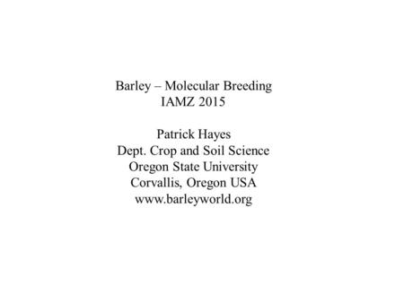 Barley – Molecular Breeding IAMZ 2015 Patrick Hayes Dept. Crop and Soil Science Oregon State University Corvallis, Oregon USA www.barleyworld.org.