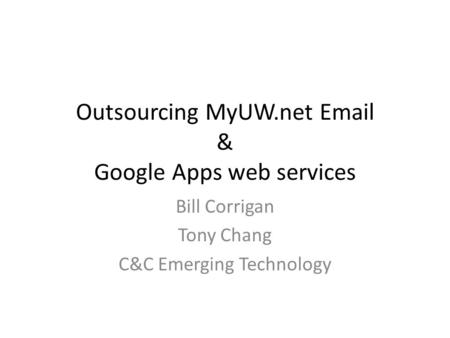 Outsourcing MyUW.net Email & Google Apps web services Bill Corrigan Tony Chang C&C Emerging Technology.