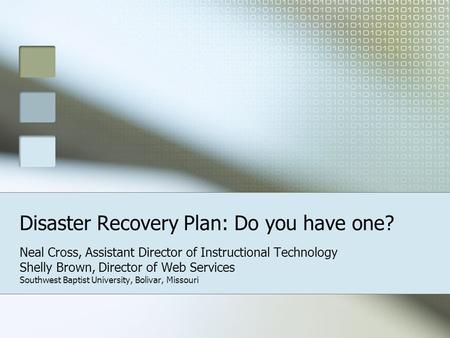 Disaster Recovery Plan: Do you have one? Neal Cross, Assistant Director of Instructional Technology Shelly Brown, Director of Web Services Southwest Baptist.