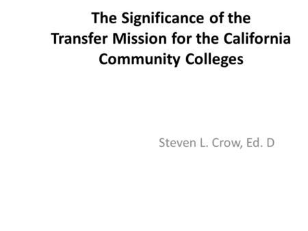 The Significance of the Transfer Mission for the California Community Colleges Steven L. Crow, Ed. D.