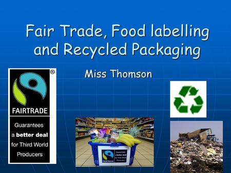 Fair Trade, Food labelling and Recycled Packaging Miss Thomson.