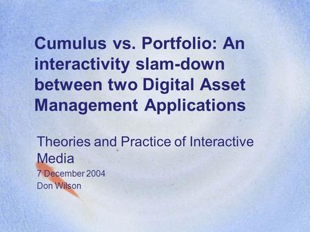 Cumulus vs. Portfolio: An interactivity slam-down between two Digital Asset Management Applications Theories and Practice of Interactive Media 7 December.