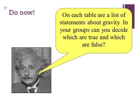 + Do now! On each table are a list of statements about gravity. In your groups can you decide which are true and which are false?