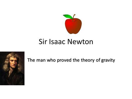 Sir Isaac Newton The man who proved the theory of gravity.