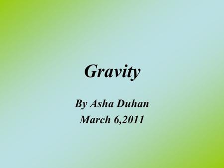 Gravity By Asha Duhan March 6,2011. What is Gravity? Gravity is a Force Field surrounding the Earth. The Force Field pulls anything that comes in orbit.