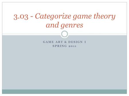 GAME ART & DESIGN I SPRING 2011 3.03 - Categorize game theory and genres.