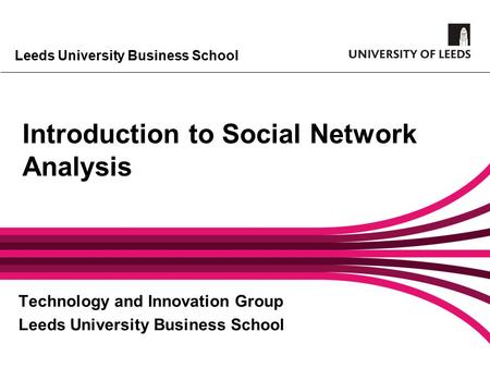 Leeds University Business School Introduction to Social Network Analysis Technology and Innovation Group Leeds University Business School.
