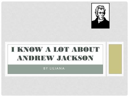 BY LILIANA I KNOW A LOT ABOUT ANDREW JACKSON TABLE OF CONTENTS 1.Opening 2. Childhood 3.Jobs he had 4.What pets he had 5.His personality 6. Closing 7.Glossary.