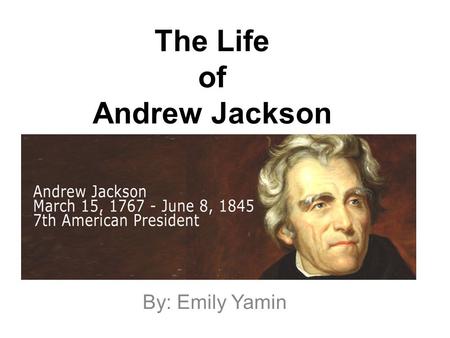 The Life of Andrew Jackson By: Emily Yamin. Date of Birth  Andrew Jackson was born on March 15 th, 1767.  His father died the year Jackson was born.